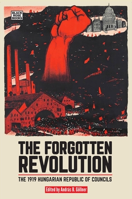 The Forgotten Revolution: The 1919 Hungarian Republic of Councils - András B. Göllner