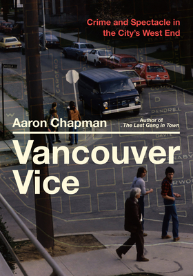 Vancouver Vice: Crime and Spectacle in the City's West End - Aaron Chapman