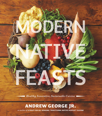 Modern Native Feasts: Healthy, Innovative, Sustainable Cuisine - Andrew George