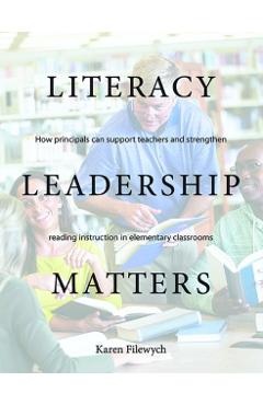 Literacy Leadership Matters: How Principals Can Support Teachers and Strengthen Reading Instruction in Elementary Classrooms - Karen Filewych