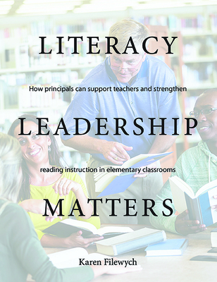 Literacy Leadership Matters: How Principals Can Support Teachers and Strengthen Reading Instruction in Elementary Classrooms - Karen Filewych