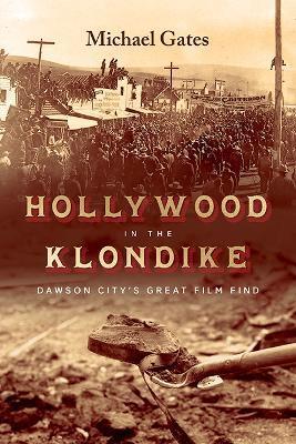 Hollywood in the Klondike: Dawson City's Great Film Find - Michael Gates