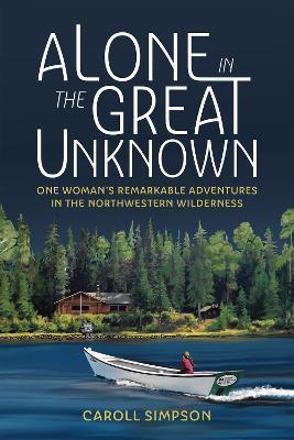 Alone in the Great Unknown: One Woman's Remarkable Adventures in the Northwestern Wilderness - Caroll Simpson