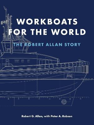 Workboats for the World: The Robert Allan Story - Robert G. Allan