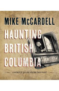 Coperta cărții 'Haunting British Columbia: Ghostly Tales from the Past - Mike Mccardell'