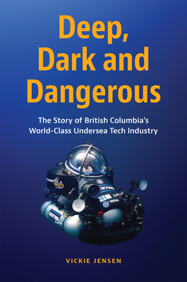 Deep, Dark and Dangerous: The Story of British Columbia's World-Class Undersea Tech Industry - Vickie Jensen