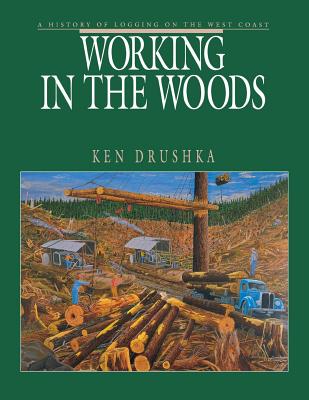 Working in the Woods: A History of Logging on the West Coast - Ken Drushka
