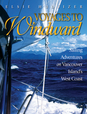 Voyages to Windward: Sailing Adventures on Vancouver Island's West Coast - Elsie Hulsizer