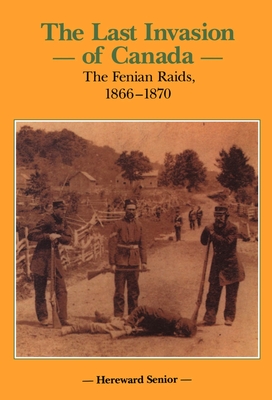 The Last Invasion of Canada: The Fenian Raids, 1866-1870 - Hereward Senior