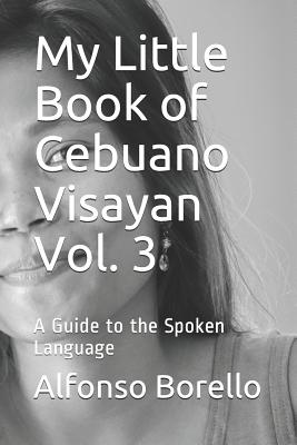 My Little Book of Cebuano Visayan Vol. 3: A Guide to the Spoken Language - Alfonso Borello