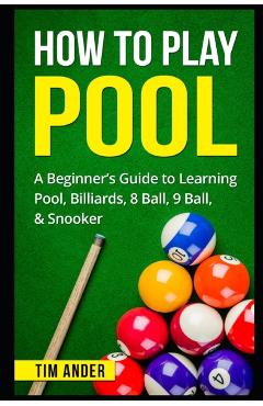 How To Play Pool: A Beginner's Guide to Learning Pool, Billiards, 8 Ball, 9 Ball, & Snooker - Tim Ander