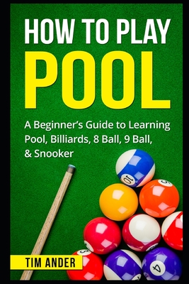 How To Play Pool: A Beginner's Guide to Learning Pool, Billiards, 8 Ball, 9 Ball, & Snooker - Tim Ander