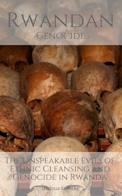 Rwandan Genocide: The Unspeakable Evils of Ethnic Cleansing and Genocide in Rwanda - Julia Sanders