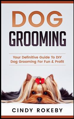 Dog Grooming: Your Definitive Guide to DIY Dog Grooming for Fun & Profit - Cindy Rokeby