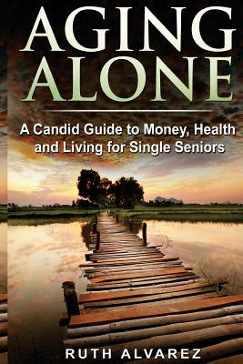 Aging Alone: A Candid Guide to Money, Health and Living for Single Seniors - Ruth Alvarez