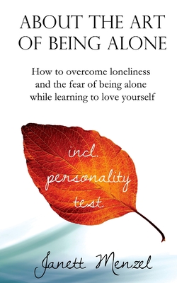 About the Art of Being Alone: How to overcome loneliness and the fear of being alone while learning to love yourself - Janett Menzel