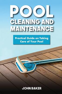 Pool Cleaning and Maintenance: Practical Guide on Taking Care of Your Pool - John Baker