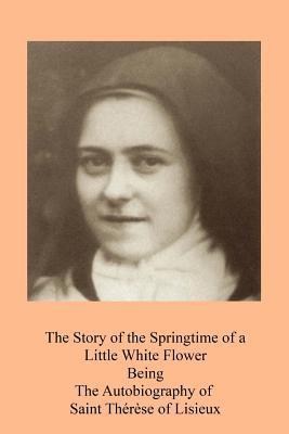 The Story of the Springtime of a Little White Flower: Being the Autobiography of Saint Thérèse of Lisieux - Thomas N. Taylor