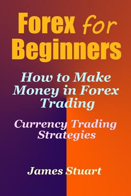 Forex for Beginners: How to Make Money in Forex Trading (Currency Trading Strategies) - James Stuart