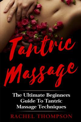 Tantric Massage: The Ultimate Beginners Guide To Tantric Massage Techniques - Rachel Thompson