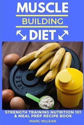 Muscle Building Diet: Two Manuscripts: Strength Training Nutrition 101 + Meal Prep Recipe Book - Marc Mclean