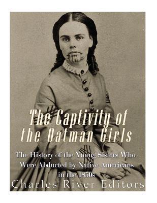 The Captivity of the Oatman Girls: The History of the Young Sisters Who Were Abducted by Native Americans in the 1850s - Charles River Editors