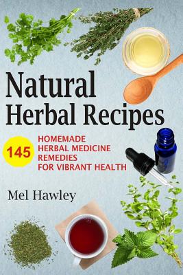 Natural Herbal Recipes: 145 Homemade Herbal Medicine Remedies for Vibrant Health - Mel Hawley