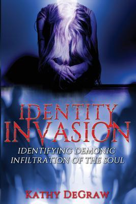 Identity Invasion: Identifying Demonic Infiltration of the Soul - Kathy Degraw