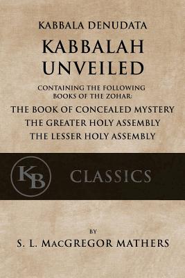 Kabbala Denudata: The Kabbalah Unveiled: Containing the Following Books of the Zohar: The Book of Concealed Mystery & The Greater and Le - Samuel Liddell Macgregor Mathers