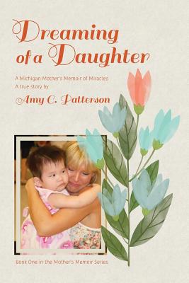 Dreaming of a Daughter: A Michigan Mother's Memoir of Miracles - Amy C. Patterson