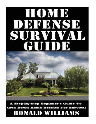 Home Defense Survival Guide: A Step-By-Step Beginner's Guide To Grid Down Home Defense For Survival - Ronald Williams