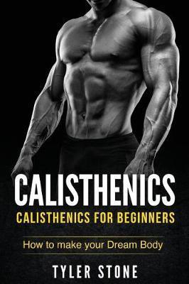 Calisthenics: Calisthenics for Beginners: How to Make Your Dream Body: Calisthenics, Fitness, Health, Weight Loss, Muscle Gain, Trai - Tyler Stone