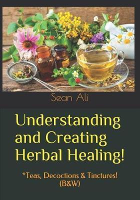 Understanding and Creating Herbal Healing!: *Teas, Decoctions & Tinctures! (B&W) - Khalil Malik