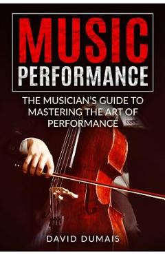 Coperta cărții 'Music Performance: The Musician's Guide to Mastering the Art of Performance - David Dumais'
