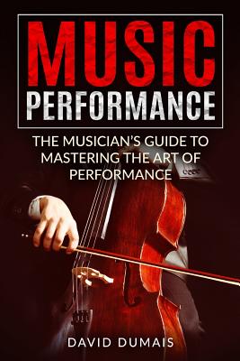 Coperta cărții 'Music Performance: The Musician's Guide to Mastering the Art of Performance - David Dumais'