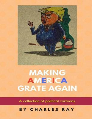 Making America Grate Again: A collection of political cartoons - Charles Ray