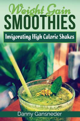Weight Gain Smoothies: Invigorating High Calorie Shakes - Danny Gansneder