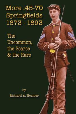 More .45-70 Springfields, 1873-1893: The Uncommon, the Scarce & the Rare - Richard A. Hosmer