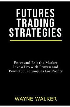 Poza produsului Futures Trading Strategies: Enter and Exit the Market Like a Pro with Proven and Powerful Techniques For Profits - Wayne Walker