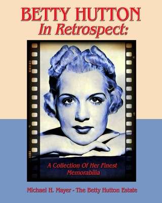 BETTY HUTTON In Retrospect: A Collection Of Her Finest Memorabilia - Michael H. Mayer