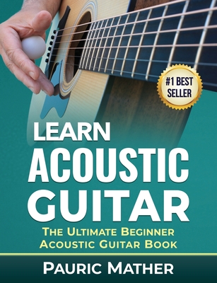 Learn Acoustic Guitar: The Ultimate Beginner Acoustic Guitar Book - Pauric Mather