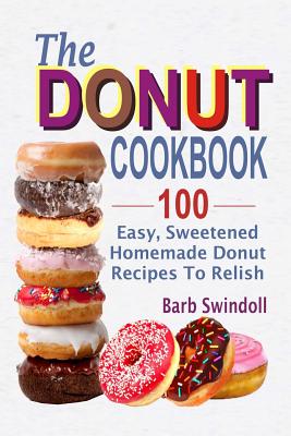 The Donut Cookbook: 100 Easy, Sweetened Homemade Donut Recipes To Relish - Barb Swindoll