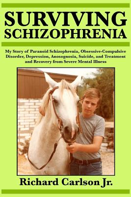 Surviving Schizophrenia: My Story of Paranoid Schizophrenia, Obsessive-Compulsive Disorder, Depression, Anosognosia, Suicide, and Treatment and - Richard Carlson Jr