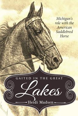 Gaited In The Great Lakes: History of The American Saddlebred in Michigan - Heidi M. Madsen