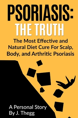 Psoriasis: The Truth: The Most Effective and Natural Diet Cure for Scalp, Body, and Arthritic Psoriasis - J. Thegg