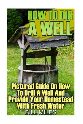 How To Dig A Well: Pictured Guide On How To Drill A Well And Provide Your Homestead With Fresh Water: (How To Drill A Well) - Bill Miles