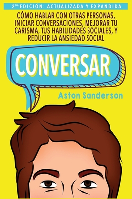 Conversar: Cmo Hablar con Otras Personas, Mejorar tu Carisma, Habilidades Sociales, Iniciar Conversaciones y Reducir la Ansiedad - Aston Sanderson