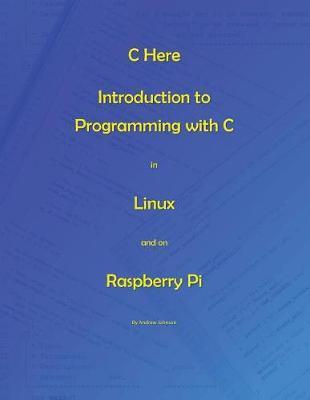 C Here - Programming In C in Linux and Raspberry Pi - Andrew Johnson