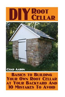 DIY Root Cellar: Basics to Building Your Own Root Cellar at Your Backyard And 10 Mistakes To Avoid: (Household Hacks, DIY Projects, Woo - Chad Aaron