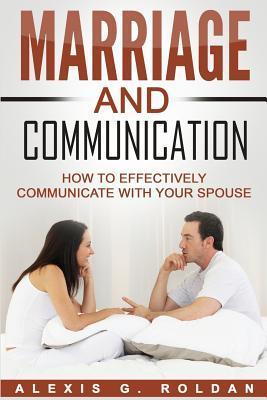 Marriage And Communication: How To Effectively Communicate With Your Spouse - Alexis G. Roldan